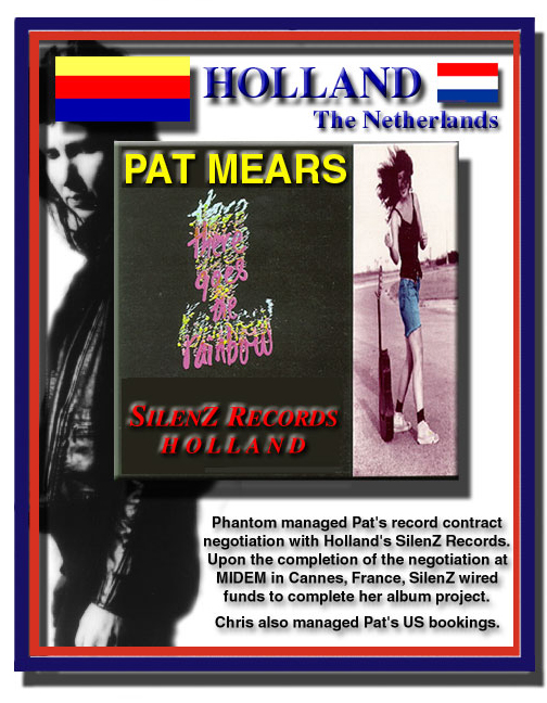 Phantom managed Pat Mears' record contract negotiation with H  Upon the completion of the negotiation at MIDEM in Cannes, France, SilenZ wired funds for Pat to complete her album project.  Chris also managed Pat's US bookings.